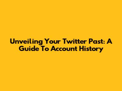 Unveiling Your Twitter Past: A Guide To Account History