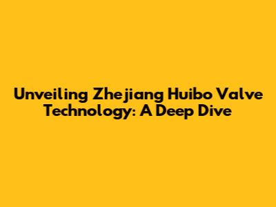 Unveiling Zhejiang Huibo Valve Technology: A Deep Dive