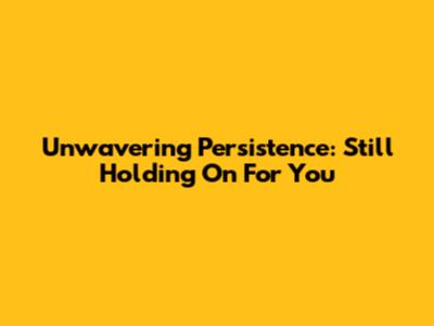 Unwavering Persistence: Still Holding On For You