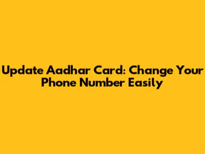 Update Aadhar Card: Change Your Phone Number Easily
