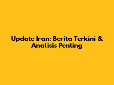 Update Iran: Berita Terkini & Analisis Penting