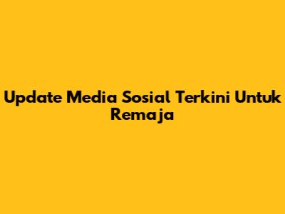 Update Media Sosial Terkini Untuk Remaja