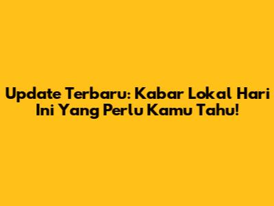 Update Terbaru: Kabar Lokal Hari Ini Yang Perlu Kamu Tahu!