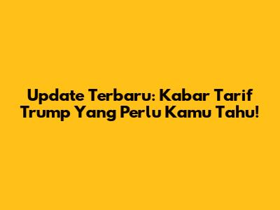Update Terbaru: Kabar Tarif Trump Yang Perlu Kamu Tahu!