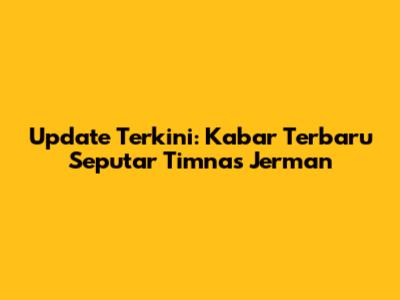 Update Terkini: Kabar Terbaru Seputar Timnas Jerman