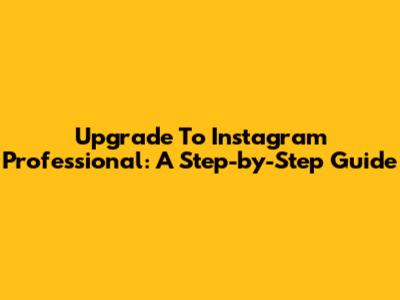 Upgrade To Instagram Professional: A Step-by-Step Guide