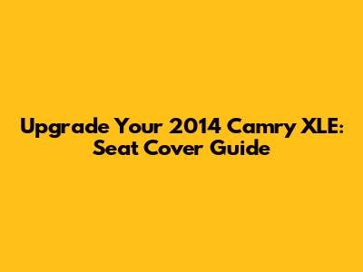 Upgrade Your 2014 Camry XLE: Seat Cover Guide