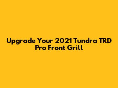Upgrade Your 2021 Tundra TRD Pro Front Grill