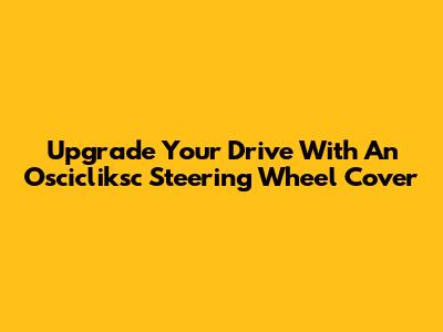 Upgrade Your Drive With An Oscicliksc Steering Wheel Cover