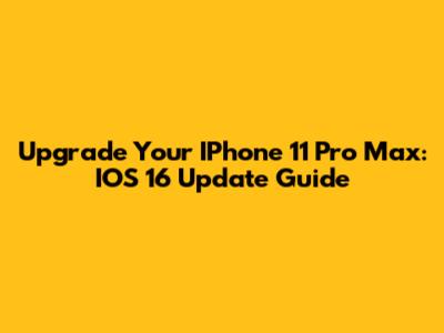 Upgrade Your IPhone 11 Pro Max: IOS 16 Update Guide