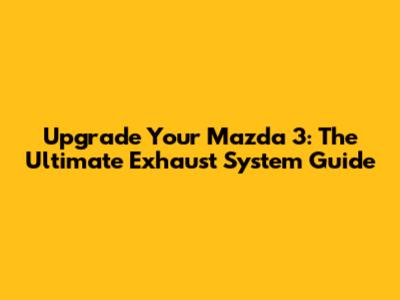 Upgrade Your Mazda 3: The Ultimate Exhaust System Guide