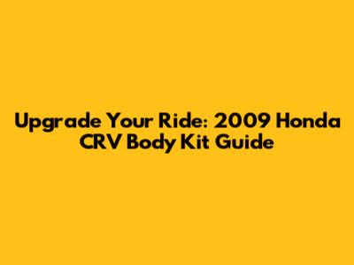 Upgrade Your Ride: 2009 Honda CRV Body Kit Guide