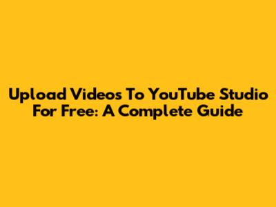 Upload Videos To YouTube Studio For Free: A Complete Guide