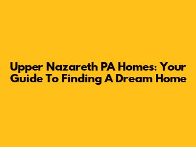 Upper Nazareth PA Homes: Your Guide To Finding A Dream Home