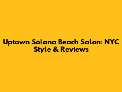 Uptown Solana Beach Salon: NYC Style & Reviews
