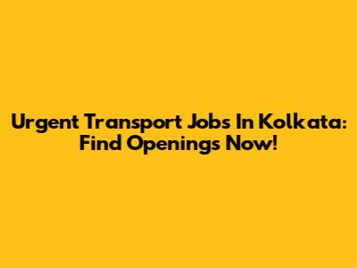 Urgent Transport Jobs In Kolkata: Find Openings Now!