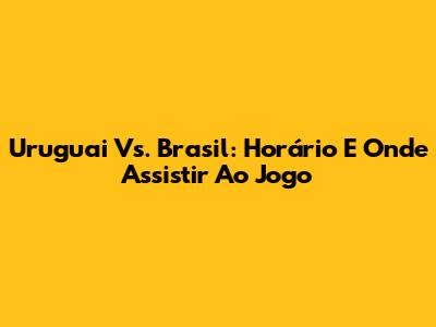 Uruguai Vs. Brasil: Horário E Onde Assistir Ao Jogo
