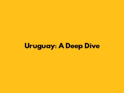 Uruguay: A Deep Dive