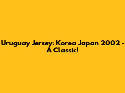 Uruguay Jersey: Korea Japan 2002 - A Classic!
