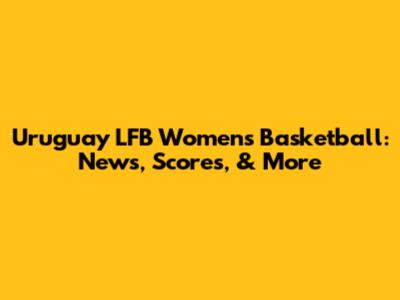 Uruguay LFB Women's Basketball: News, Scores, & More