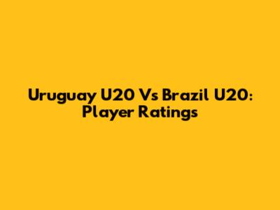 Uruguay U20 Vs Brazil U20: Player Ratings