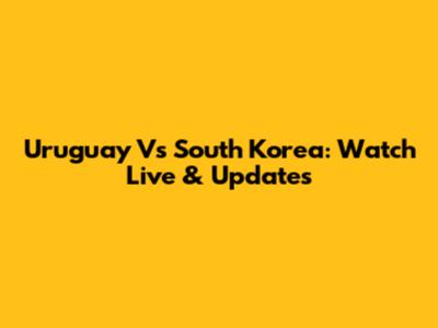 Uruguay Vs South Korea: Watch Live & Updates