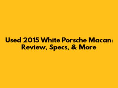 Used 2015 White Porsche Macan: Review, Specs, & More