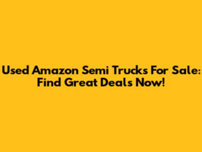 Used Amazon Semi Trucks For Sale: Find Great Deals Now!