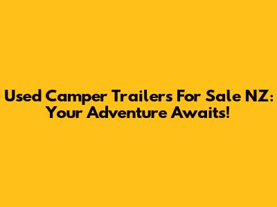 Used Camper Trailers For Sale NZ: Your Adventure Awaits!