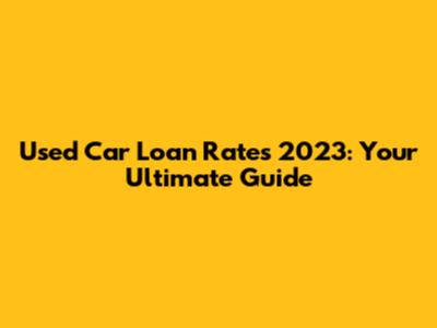 Used Car Loan Rates 2023: Your Ultimate Guide