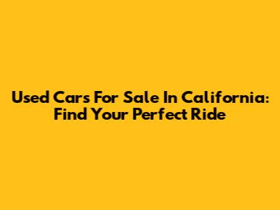 Used Cars For Sale In California: Find Your Perfect Ride