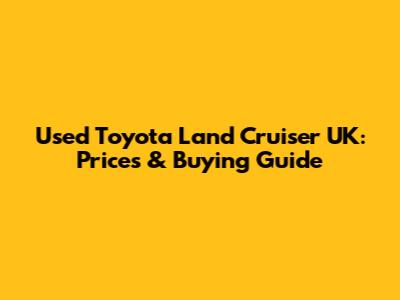 Used Toyota Land Cruiser UK: Prices & Buying Guide