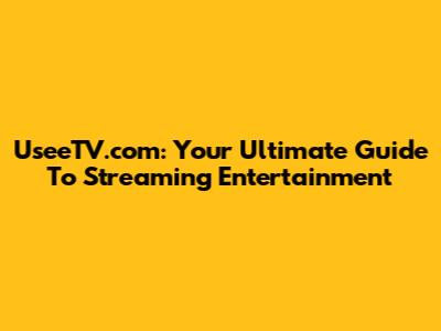 UseeTV.com: Your Ultimate Guide To Streaming Entertainment