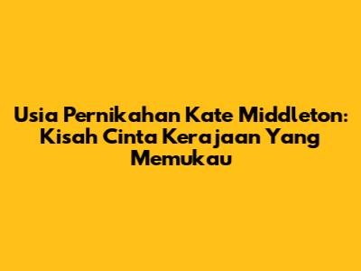 Usia Pernikahan Kate Middleton: Kisah Cinta Kerajaan Yang Memukau