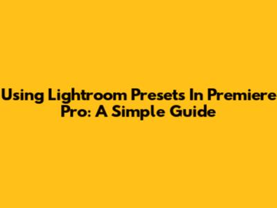 Using Lightroom Presets In Premiere Pro: A Simple Guide