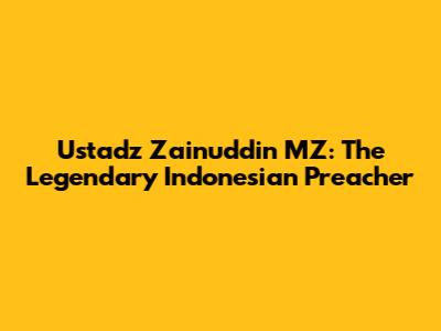 Ustadz Zainuddin MZ: The Legendary Indonesian Preacher