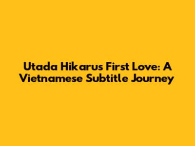 Utada Hikaru's First Love: A Vietnamese Subtitle Journey