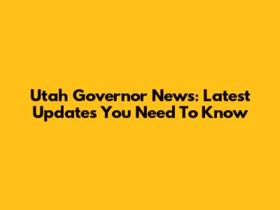 Utah Governor News: Latest Updates You Need To Know