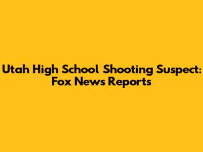 Utah High School Shooting Suspect: Fox News Reports