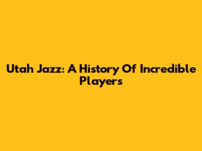 Utah Jazz: A History Of Incredible Players
