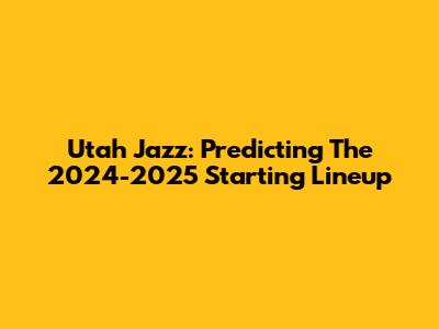 Utah Jazz: Predicting The 2024-2025 Starting Lineup
