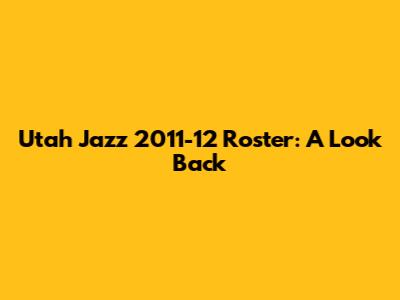 Utah Jazz 2011-12 Roster: A Look Back