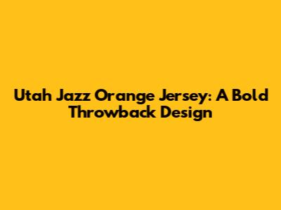 Utah Jazz Orange Jersey: A Bold Throwback Design