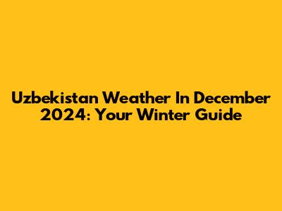 Uzbekistan Weather In December 2024: Your Winter Guide