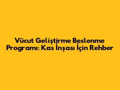 Vücut Geliştirme Beslenme Programı: Kas İnşası İçin Rehber