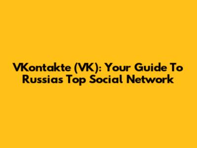 VKontakte (VK): Your Guide To Russia's Top Social Network