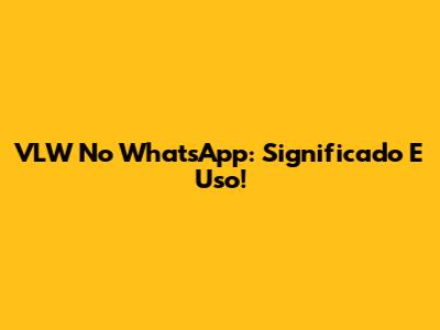 VLW No WhatsApp: Significado E Uso!
