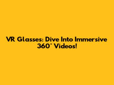 VR Glasses: Dive Into Immersive 360° Videos!