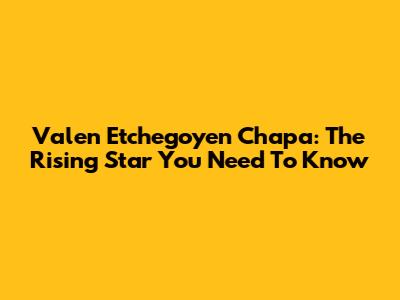 Valen Etchegoyen Chapa: The Rising Star You Need To Know