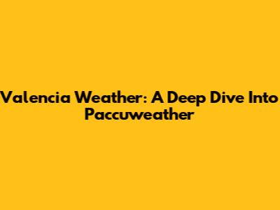 Valencia Weather: A Deep Dive Into Paccuweather